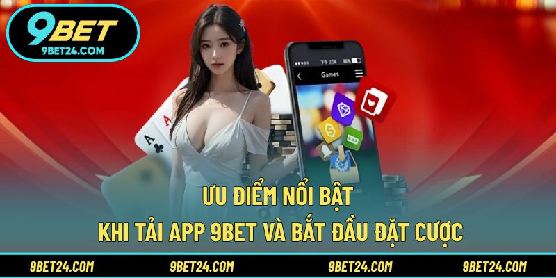 Ưu điểm nổi bật khi tải app 9BET và bắt đầu đặt cược